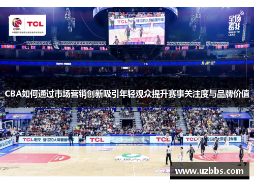 CBA如何通过市场营销创新吸引年轻观众提升赛事关注度与品牌价值