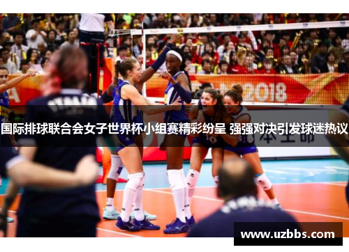 国际排球联合会女子世界杯小组赛精彩纷呈 强强对决引发球迷热议