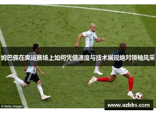 姆巴佩在奥运赛场上如何凭借速度与技术展现绝对领袖风采