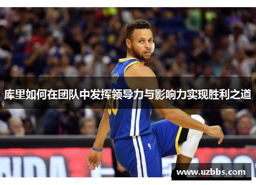 库里如何在团队中发挥领导力与影响力实现胜利之道