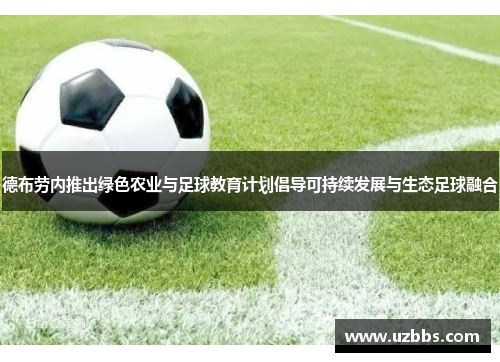 德布劳内推出绿色农业与足球教育计划倡导可持续发展与生态足球融合