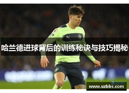哈兰德进球背后的训练秘诀与技巧揭秘