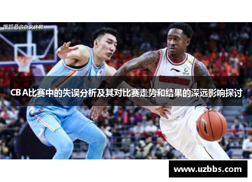 CBA比赛中的失误分析及其对比赛走势和结果的深远影响探讨