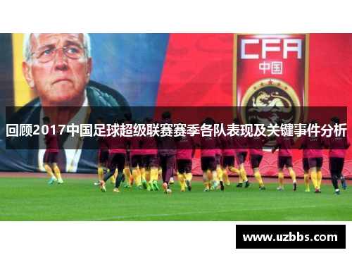 回顾2017中国足球超级联赛赛季各队表现及关键事件分析