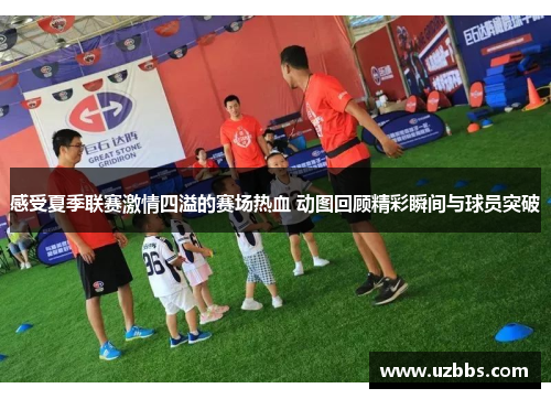 感受夏季联赛激情四溢的赛场热血 动图回顾精彩瞬间与球员突破