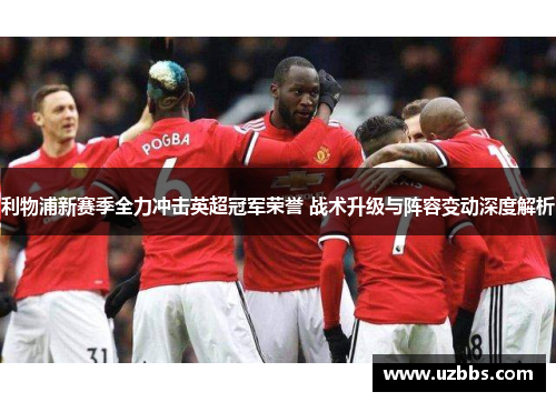 利物浦新赛季全力冲击英超冠军荣誉 战术升级与阵容变动深度解析