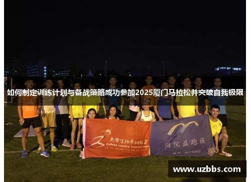如何制定训练计划与备战策略成功参加2025厦门马拉松并突破自我极限