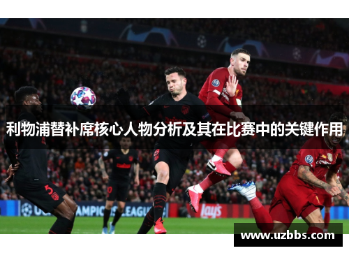 利物浦替补席核心人物分析及其在比赛中的关键作用