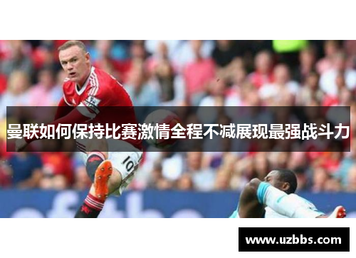 曼联如何保持比赛激情全程不减展现最强战斗力
