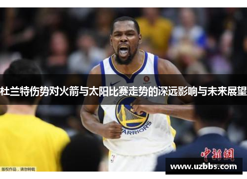 杜兰特伤势对火箭与太阳比赛走势的深远影响与未来展望