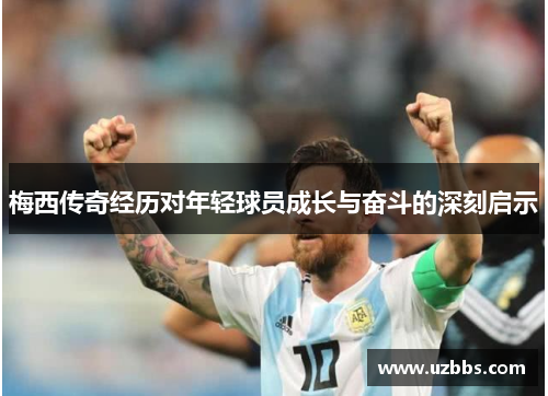 梅西传奇经历对年轻球员成长与奋斗的深刻启示