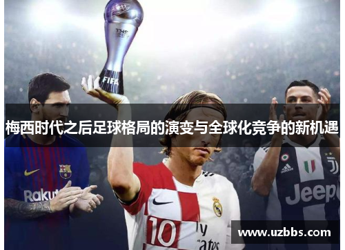 梅西时代之后足球格局的演变与全球化竞争的新机遇