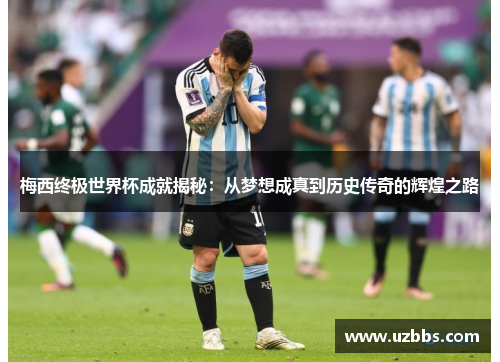 梅西终极世界杯成就揭秘：从梦想成真到历史传奇的辉煌之路