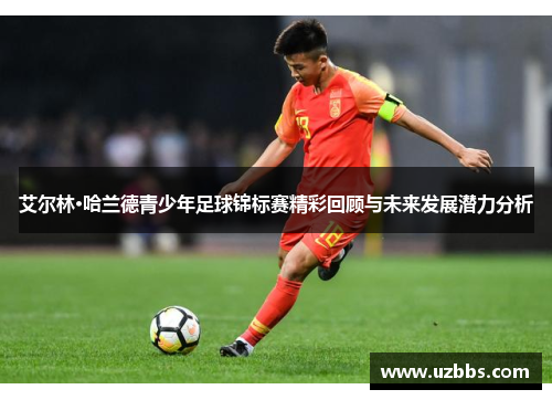 艾尔林·哈兰德青少年足球锦标赛精彩回顾与未来发展潜力分析