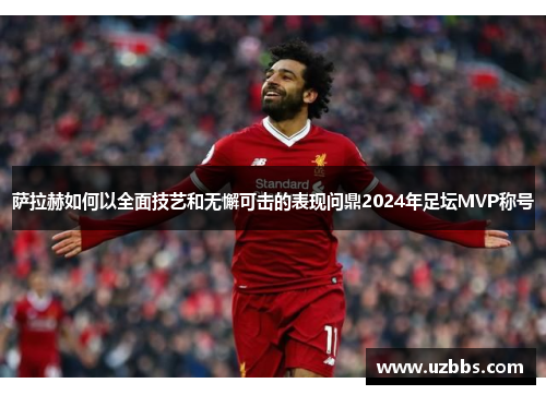 萨拉赫如何以全面技艺和无懈可击的表现问鼎2024年足坛MVP称号 萨拉赫如何以全面技艺和无懈可击的表现问鼎2024年足坛MVP称号