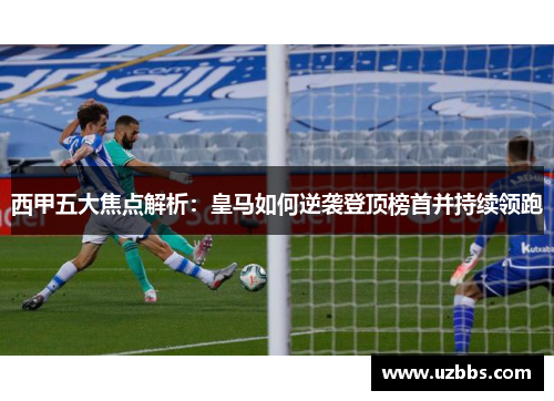 西甲五大焦点解析：皇马如何逆袭登顶榜首并持续领跑