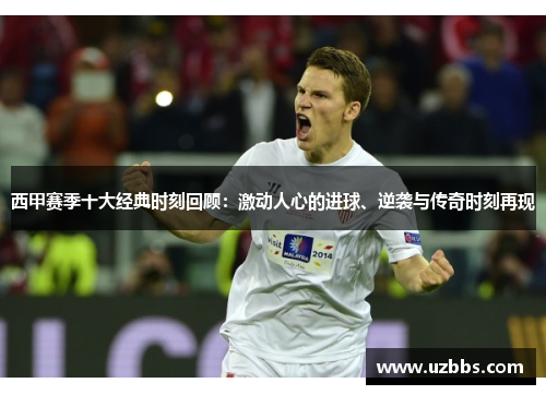 西甲赛季十大经典时刻回顾:激动人心的进球、逆袭与传奇时刻再现 西甲赛季十大经典时刻回顾:激动人心的进球、逆袭与传奇时刻再现