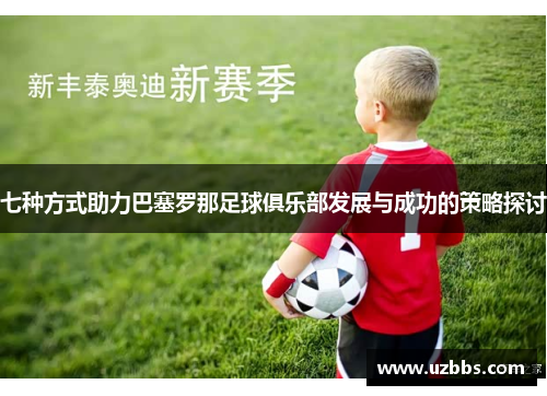 七种方式助力巴塞罗那足球俱乐部发展与成功的策略探讨