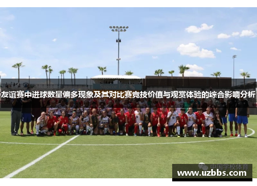 友谊赛中进球数量偏多现象及其对比赛竞技价值与观赏体验的综合影响分析 友谊赛中进球数量偏多现象及其对比赛竞技价值与观赏体验的综合影响分析