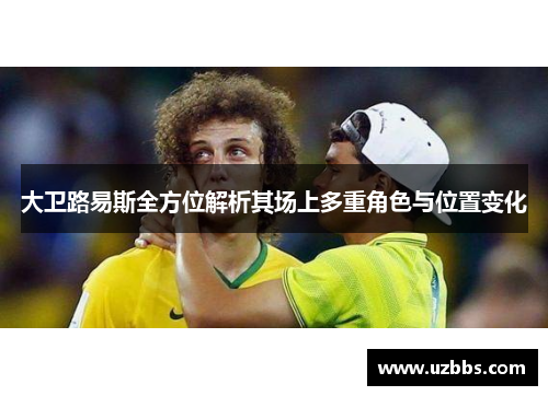 大卫路易斯全方位解析其场上多重角色与位置变化