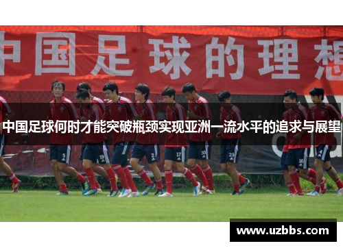 中国足球何时才能突破瓶颈实现亚洲一流水平的追求与展望