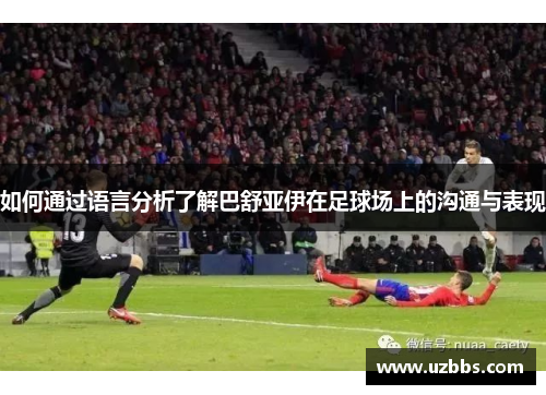 如何通过语言分析了解巴舒亚伊在足球场上的沟通与表现 如何通过语言分析了解巴舒亚伊在足球场上的沟通与表现