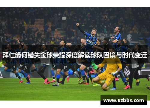 拜仁缘何错失金球荣耀深度解读球队困境与时代变迁