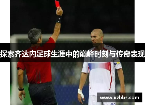 探索齐达内足球生涯中的巅峰时刻与传奇表现