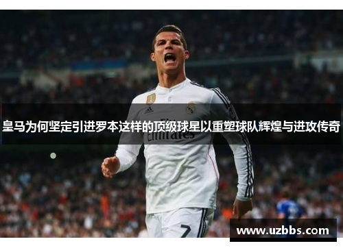 皇马为何坚定引进罗本这样的顶级球星以重塑球队辉煌与进攻传奇