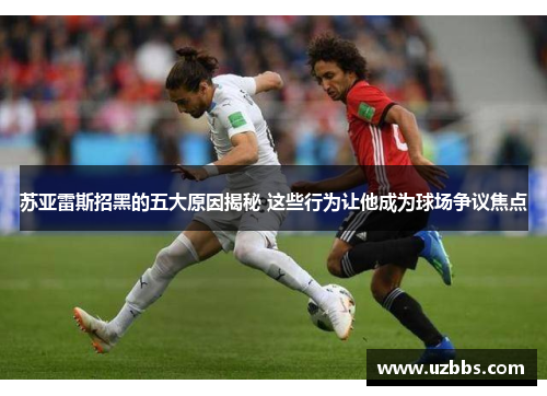 苏亚雷斯招黑的五大原因揭秘 这些行为让他成为球场争议焦点 苏亚雷斯招黑的五大原因揭秘 这些行为让他成为球场争议焦点