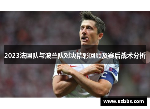 2023法国队与波兰队对决精彩回顾及赛后战术分析 2023法国队与波兰队对决精彩回顾及赛后战术分析