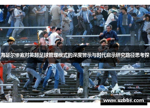 海瑟尔惨案对英超足球管理模式的深度警示与时代启示研究路径思考探 海瑟尔惨案对英超足球管理模式的深度警示与时代启示研究路径思考探