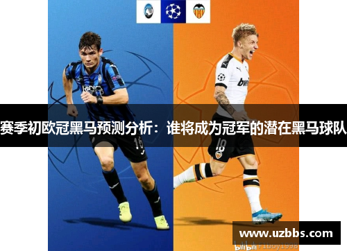 赛季初欧冠黑马预测分析:谁将成为冠军的潜在黑马球队 赛季初欧冠黑马预测分析:谁将成为冠军的潜在黑马球队