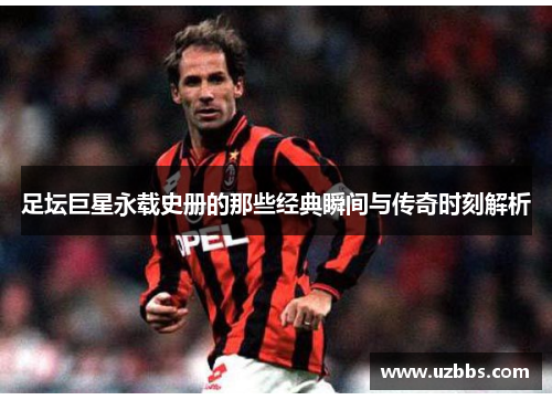 足坛巨星永载史册的那些经典瞬间与传奇时刻解析