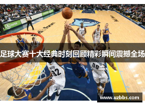 足球大赛十大经典时刻回顾精彩瞬间震撼全场