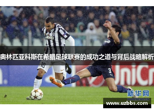 奥林匹亚科斯在希腊足球联赛的成功之道与背后战略解析 奥林匹亚科斯在希腊足球联赛的成功之道与背后战略解析