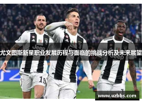 尤文图斯新星职业发展历程与面临的挑战分析及未来展望