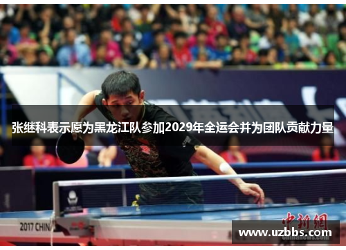 张继科表示愿为黑龙江队参加2029年全运会并为团队贡献力量 张继科表示愿为黑龙江队参加2029年全运会并为团队贡献力量