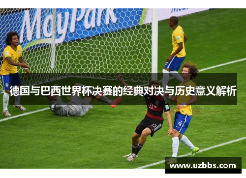 德国与巴西世界杯决赛的经典对决与历史意义解析 德国与巴西世界杯决赛的经典对决与历史意义解析
