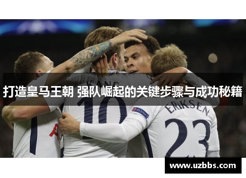 打造皇马王朝 强队崛起的关键步骤与成功秘籍 打造皇马王朝 强队崛起的关键步骤与成功秘籍