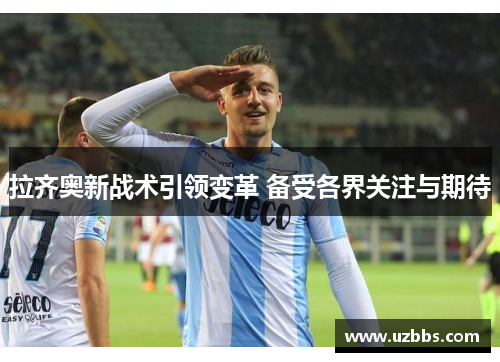 拉齐奥新战术引领变革 备受各界关注与期待