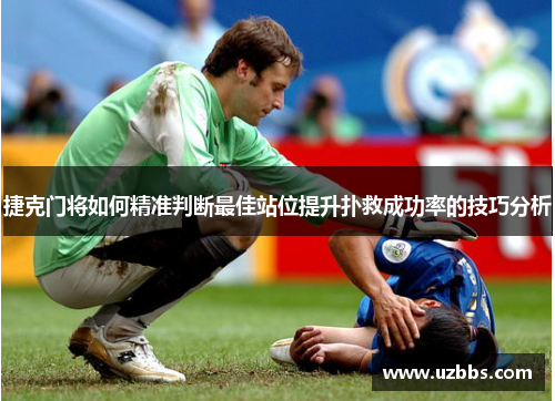 捷克门将如何精准判断最佳站位提升扑救成功率的技巧分析 捷克门将如何精准判断最佳站位提升扑救成功率的技巧分析