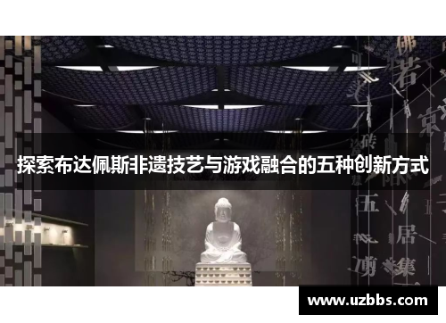 探索布达佩斯非遗技艺与游戏融合的五种创新方式