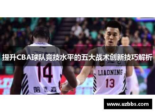 提升CBA球队竞技水平的五大战术创新技巧解析 提升CBA球队竞技水平的五大战术创新技巧解析
