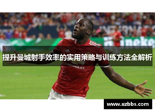 提升曼城射手效率的实用策略与训练方法全解析 提升曼城射手效率的实用策略与训练方法全解析
