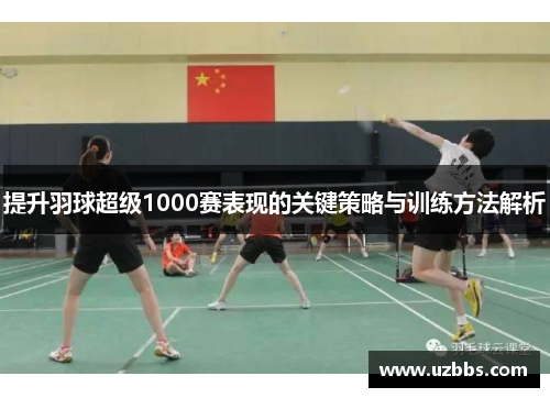 提升羽球超级1000赛表现的关键策略与训练方法解析