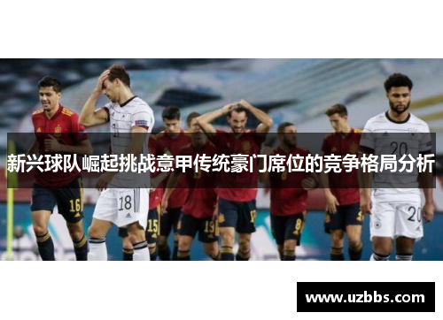 新兴球队崛起挑战意甲传统豪门席位的竞争格局分析