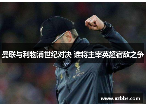 曼联与利物浦世纪对决 谁将主宰英超宿敌之争