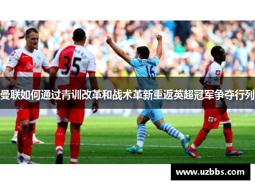 曼联如何通过青训改革和战术革新重返英超冠军争夺行列