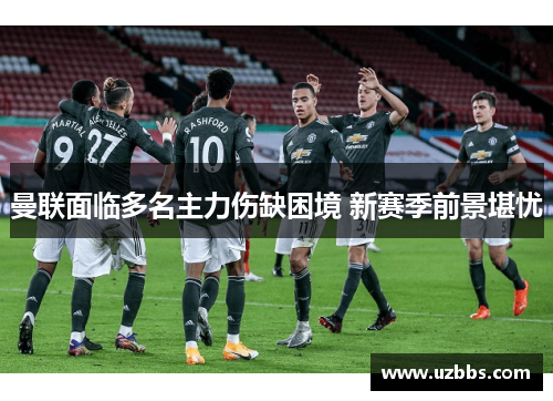 曼联面临多名主力伤缺困境 新赛季前景堪忧